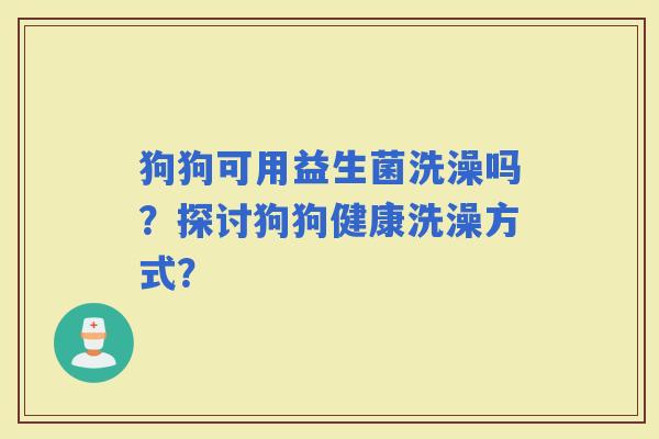 狗狗可用益生菌洗澡吗？探讨狗狗健康洗澡方式？