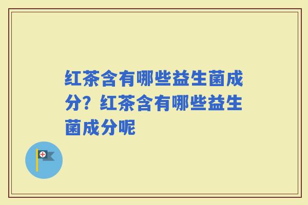 红茶含有哪些益生菌成分？红茶含有哪些益生菌成分呢