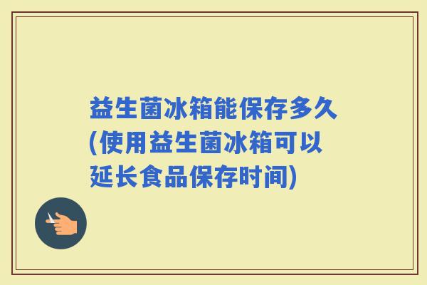 益生菌冰箱能保存多久(使用益生菌冰箱可以延长食品保存时间)