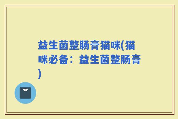 益生菌整肠膏猫咪(猫咪必备：益生菌整肠膏)