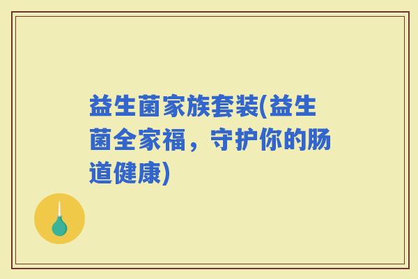 益生菌家族套装(益生菌全家福，守护你的肠道健康)