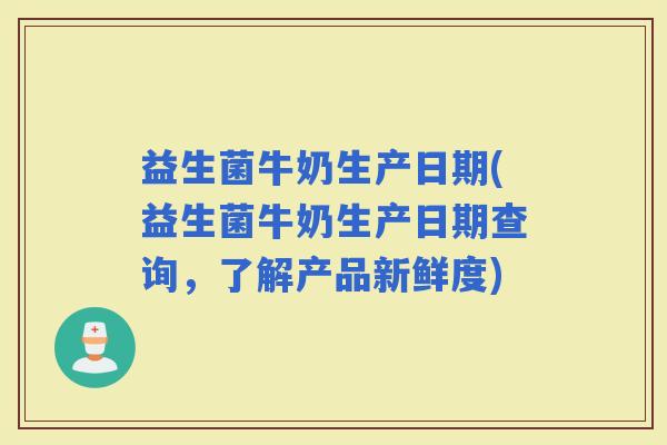 益生菌牛奶生产日期(益生菌牛奶生产日期查询，了解产品新鲜度)