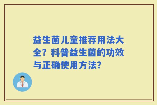益生菌儿童推荐用法大全？科普益生菌的功效与正确使用方法？