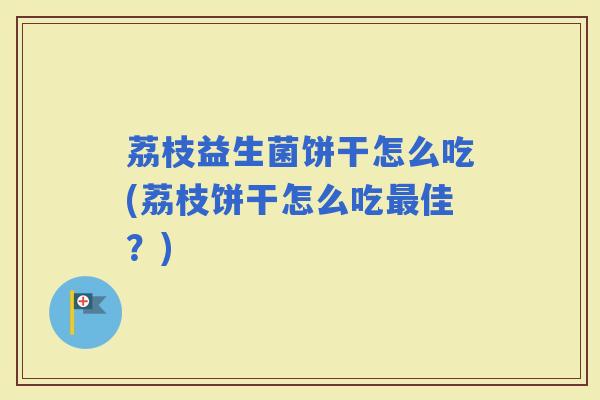 荔枝益生菌饼干怎么吃(荔枝饼干怎么吃佳？)