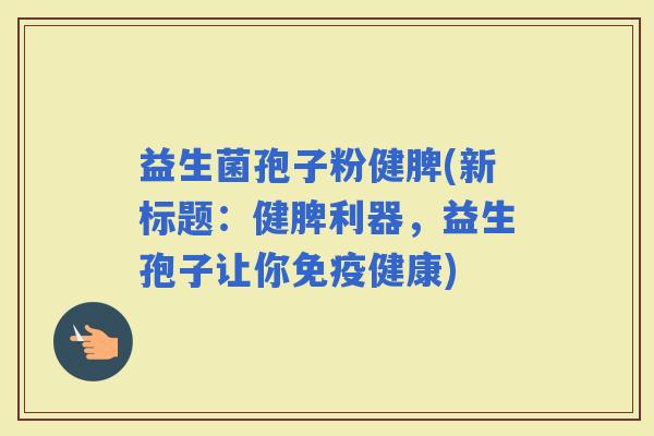 益生菌孢子粉健脾(新标题：健脾利器，益生孢子让你健康)