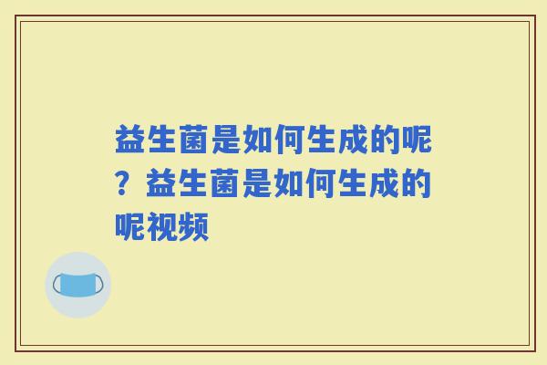 益生菌是如何生成的呢？益生菌是如何生成的呢视频