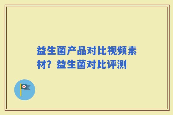 益生菌产品对比视频素材？益生菌对比评测