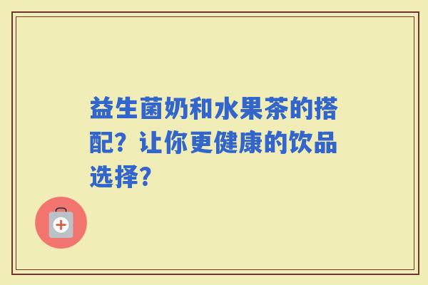 益生菌奶和水果茶的搭配？让你更健康的饮品选择？