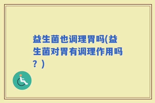 益生菌也调理胃吗(益生菌对胃有调理作用吗？)
