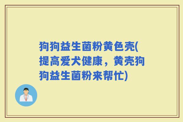 狗狗益生菌粉黄色壳(提高爱犬健康，黄壳狗狗益生菌粉来帮忙)