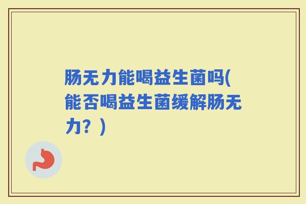 肠无力能喝益生菌吗(能否喝益生菌缓解肠无力？)