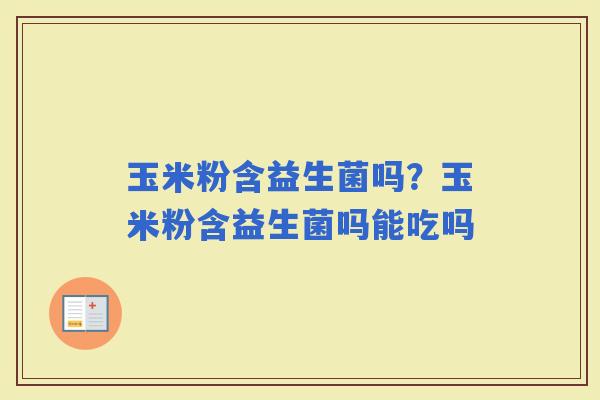 玉米粉含益生菌吗？玉米粉含益生菌吗能吃吗