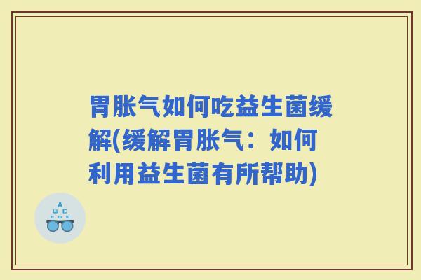 胃如何吃益生菌缓解(缓解胃：如何利用益生菌有所帮助)