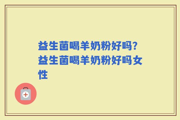 益生菌喝羊奶粉好吗？益生菌喝羊奶粉好吗女性