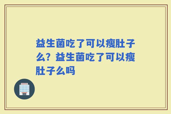 益生菌吃了可以瘦肚子么？益生菌吃了可以瘦肚子么吗