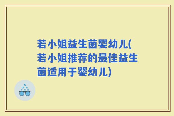 若小姐益生菌婴幼儿(若小姐推荐的佳益生菌适用于婴幼儿)