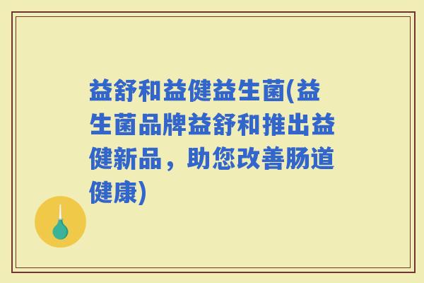 益舒和益健益生菌(益生菌品牌益舒和推出益健新品，助您改善肠道健康)