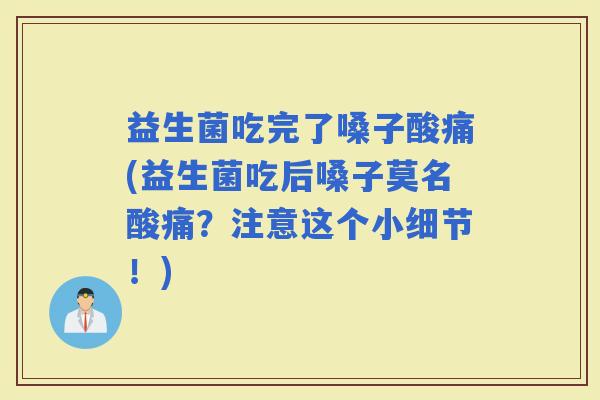 益生菌吃完了嗓子酸痛(益生菌吃后嗓子莫名酸痛？注意这个小细节！)