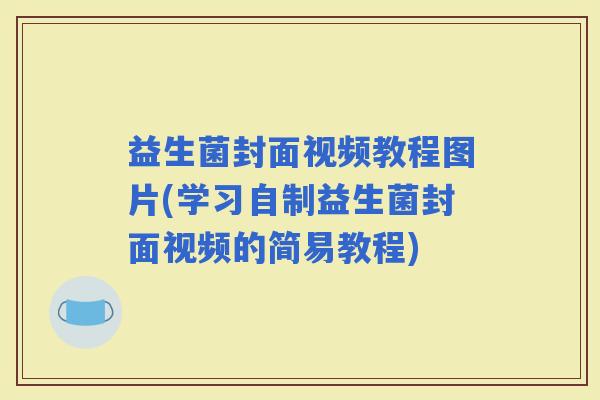 益生菌封面视频教程图片(学习自制益生菌封面视频的简易教程)