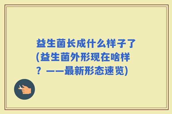 益生菌长成什么样子了(益生菌外形现在啥样？——新形态速览)