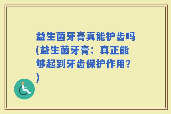 益生菌牙膏真能护齿吗(益生菌牙膏：真正能够起到牙齿保护作用？)