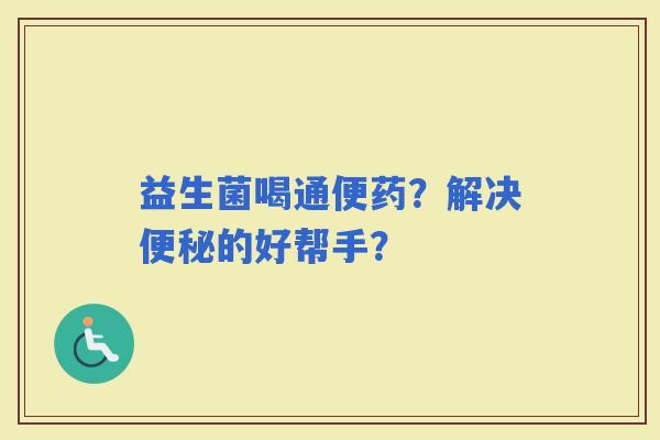 益生菌喝通便药？解决的好帮手？