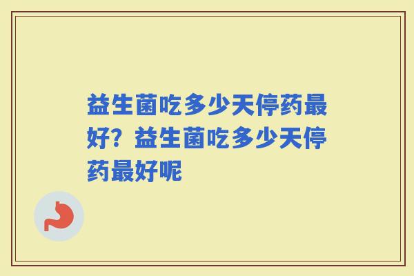 益生菌吃多少天停药好？益生菌吃多少天停药好呢