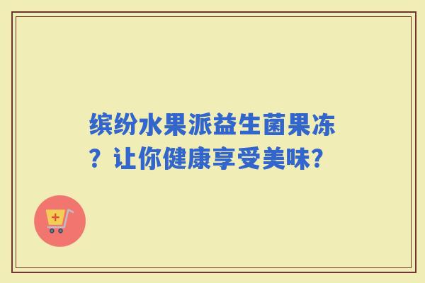 缤纷水果派益生菌果冻？让你健康享受美味？
