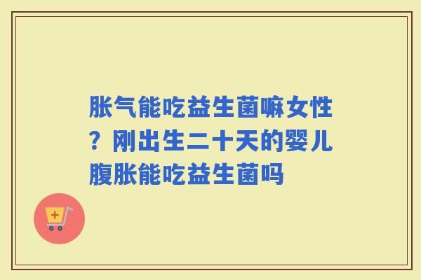 能吃益生菌嘛女性？刚出生二十天的婴儿能吃益生菌吗