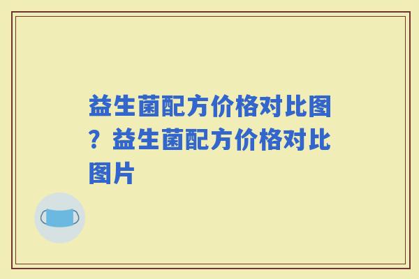 益生菌配方价格对比图？益生菌配方价格对比图片