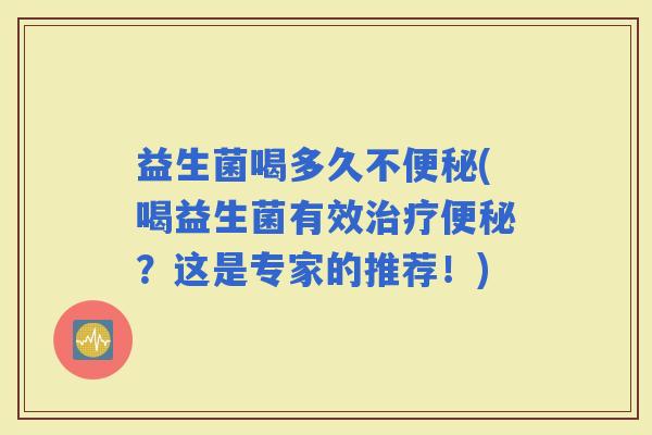 益生菌喝多久不(喝益生菌有效？这是专家的推荐！)