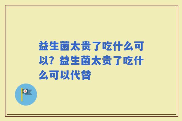 益生菌太贵了吃什么可以？益生菌太贵了吃什么可以代替