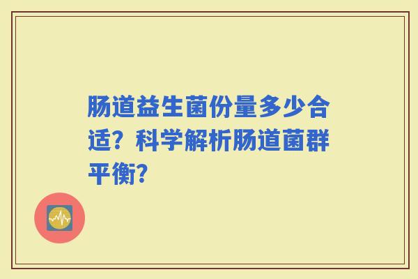 肠道益生菌份量多少合适？科学解析肠道菌群平衡？