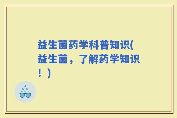 益生菌药学科普知识(益生菌，了解药学知识！)