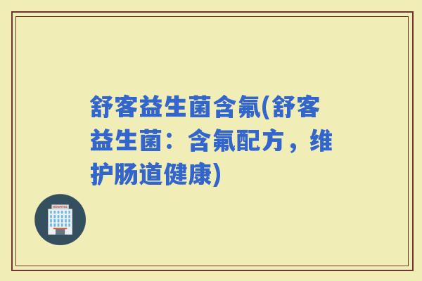 舒客益生菌含氟(舒客益生菌：含氟配方，维护肠道健康)
