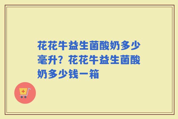 花花牛益生菌酸奶多少毫升？花花牛益生菌酸奶多少钱一箱