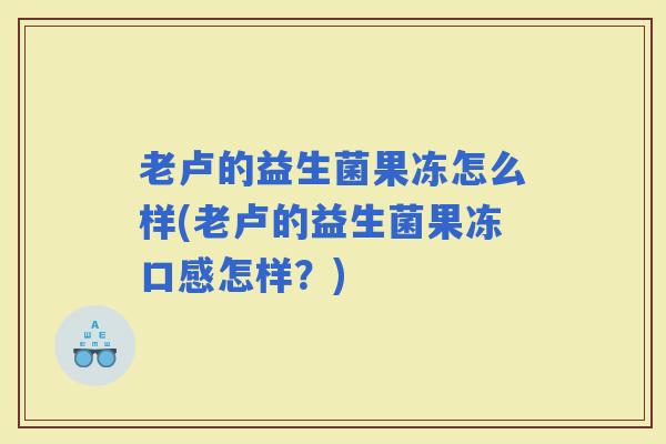 老卢的益生菌果冻怎么样(老卢的益生菌果冻口感怎样？)
