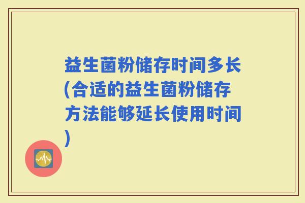 益生菌粉储存时间多长(合适的益生菌粉储存方法能够延长使用时间)