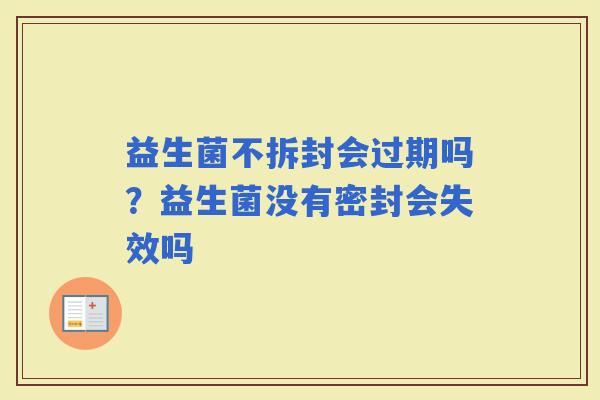 益生菌不拆封会过期吗？益生菌没有密封会失效吗