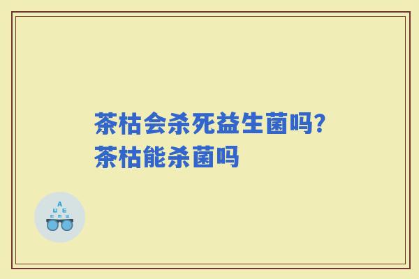 茶枯会杀死益生菌吗？茶枯能杀菌吗