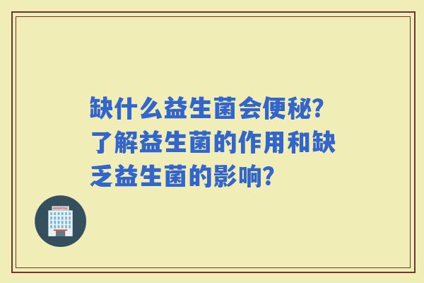 缺什么益生菌会？了解益生菌的作用和缺乏益生菌的影响？
