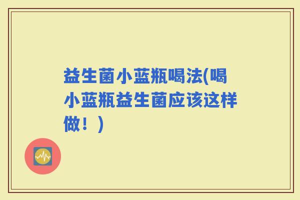 益生菌小蓝瓶喝法(喝小蓝瓶益生菌应该这样做！)
