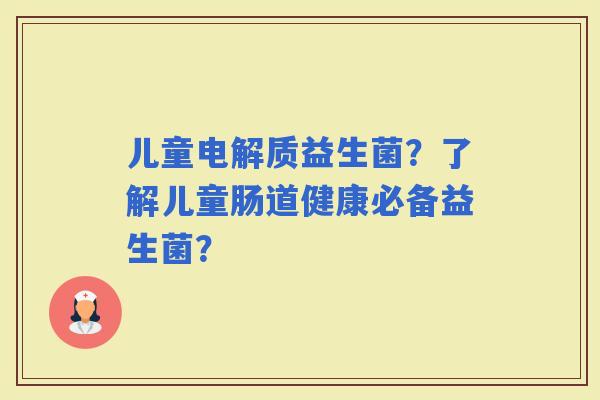 儿童电解质益生菌？了解儿童肠道健康必备益生菌？