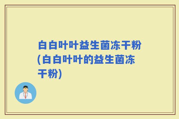 白白叶叶益生菌冻干粉(白白叶叶的益生菌冻干粉)