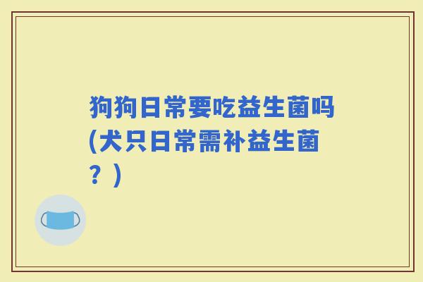 狗狗日常要吃益生菌吗(犬只日常需补益生菌？)