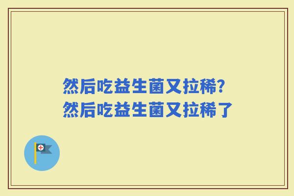 然后吃益生菌又拉稀？然后吃益生菌又拉稀了