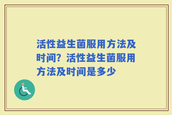 活性益生菌服用方法及时间？活性益生菌服用方法及时间是多少