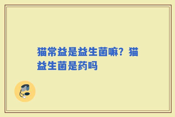 猫常益是益生菌嘛？猫益生菌是药吗