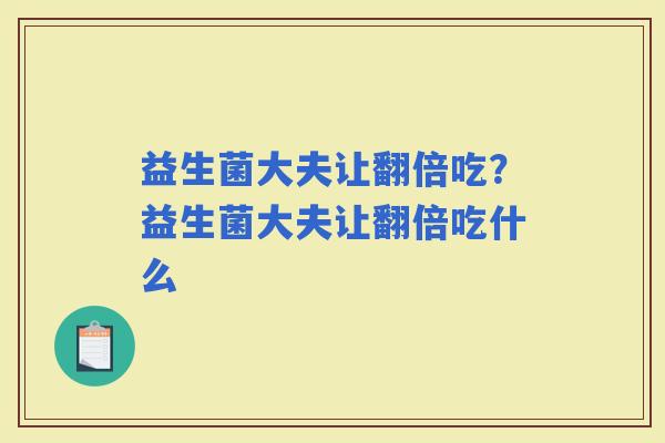益生菌大夫让翻倍吃？益生菌大夫让翻倍吃什么