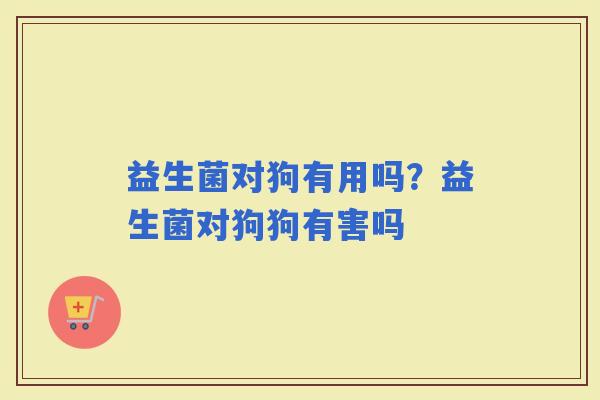 益生菌对狗有用吗？益生菌对狗狗有害吗